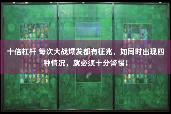 十倍杠杆 每次大战爆发都有征兆，如同时出现四种情况，就必须十分警惕！