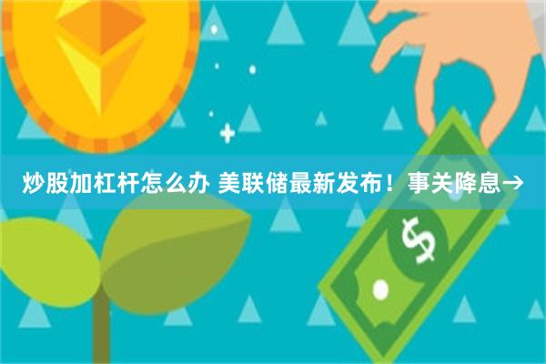 炒股加杠杆怎么办 美联储最新发布！事关降息→