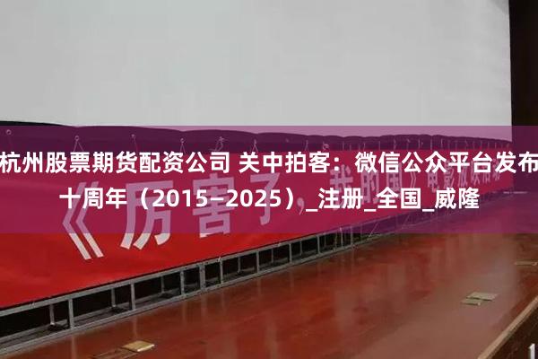杭州股票期货配资公司 关中拍客：微信公众平台发布十周年（2015—2025）_注册_全国_威隆