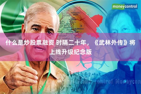 什么是炒股票融资 时隔二十年，《武林外传》将上线升级纪念版