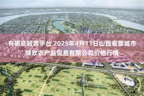有哪些股票平台 2025年4月11日山西省晋城市绿欣农产品贸易有限公司价格行情