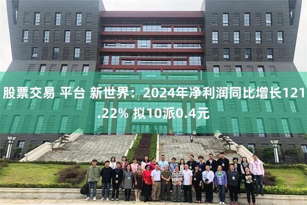 股票交易 平台 新世界：2024年净利润同比增长121.22% 拟10派0.4元