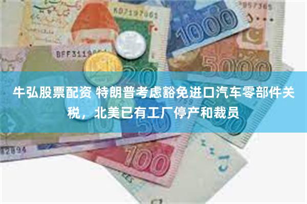 牛弘股票配资 特朗普考虑豁免进口汽车零部件关税，北美已有工厂停产和裁员