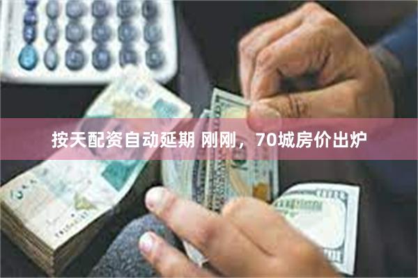 按天配资自动延期 刚刚，70城房价出炉
