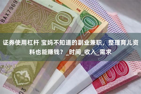 证券使用杠杆 宝妈不知道的副业兼职，整理育儿资料也能赚钱？_时间_收入_需求