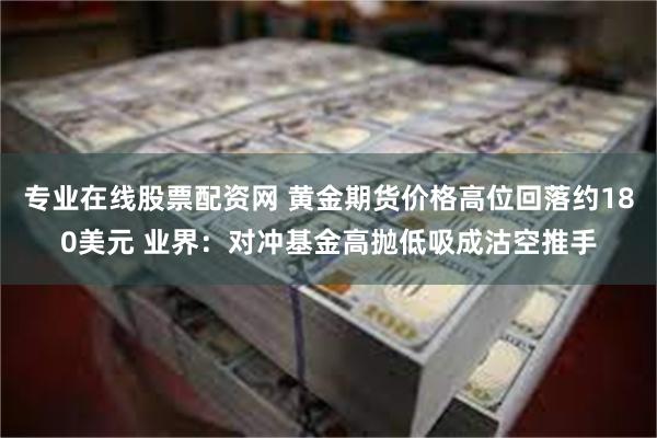 专业在线股票配资网 黄金期货价格高位回落约180美元 业界：对冲基金高抛低吸成沽空推手