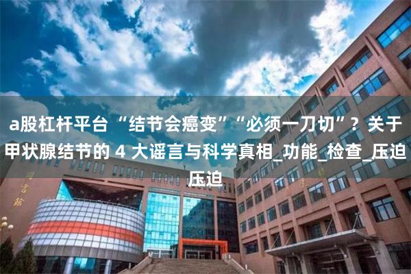 a股杠杆平台 “结节会癌变”“必须一刀切”？关于甲状腺结节的 4 大谣言与科学真相_功能_检查_压迫
