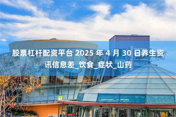 股票杠杆配资平台 2025 年 4 月 30 日养生资讯信息差_饮食_症状_山药