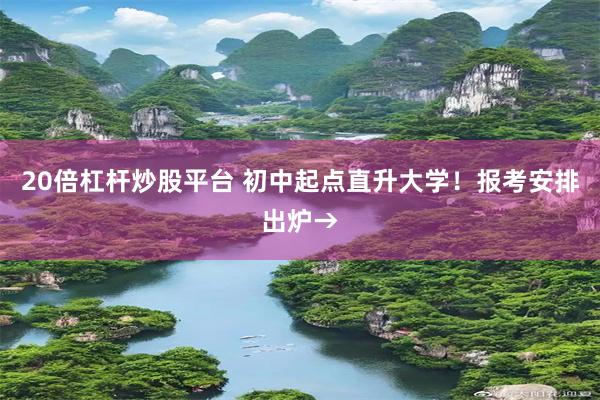 20倍杠杆炒股平台 初中起点直升大学！报考安排出炉→