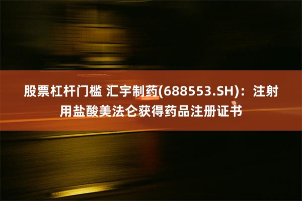 股票杠杆门槛 汇宇制药(688553.SH)：注射用盐酸美法仑获得药品注册证书