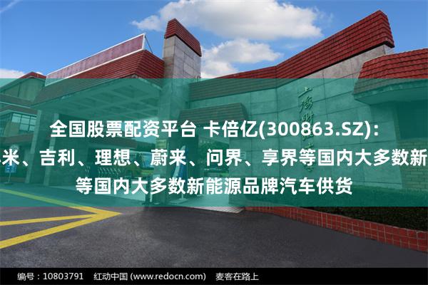 全国股票配资平台 卡倍亿(300863.SZ)：已向入比亚迪、小米、吉利、理想、蔚来、问界、享界等国内大多数新能源品牌汽车供货