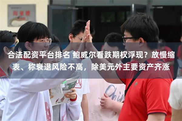 合法配资平台排名 鲍威尔看跌期权浮现？放慢缩表、称衰退风险不高，除美元外主要资产齐涨
