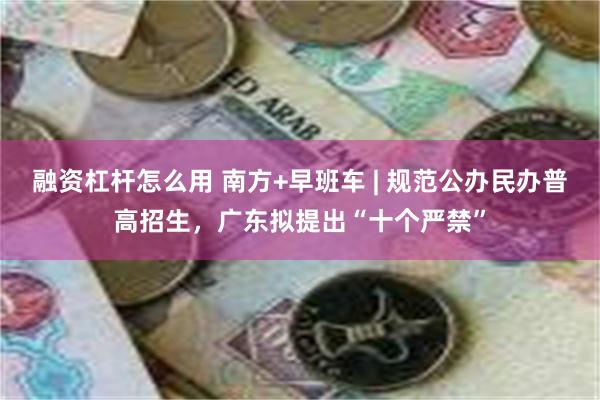 融资杠杆怎么用 南方+早班车 | 规范公办民办普高招生，广东拟提出“十个严禁”