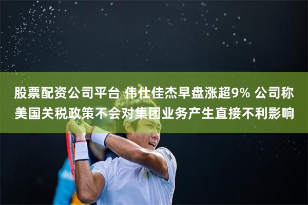 股票配资公司平台 伟仕佳杰早盘涨超9% 公司称美国关税政策不会对集团业务产生直接不利影响