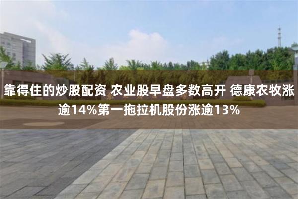靠得住的炒股配资 农业股早盘多数高开 德康农牧涨逾14%第一拖拉机股份涨逾13%
