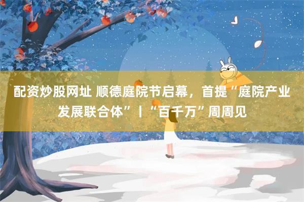 配资炒股网址 顺德庭院节启幕，首提“庭院产业发展联合体”丨“百千万”周周见