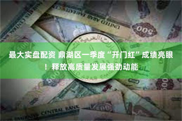 最大实盘配资 鼎湖区一季度“开门红”成绩亮眼！释放高质量发展强劲动能
