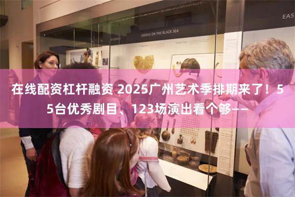 在线配资杠杆融资 2025广州艺术季排期来了！55台优秀剧目、123场演出看个够——