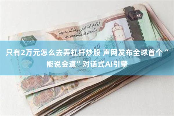 只有2万元怎么去弄杠杆炒股 声网发布全球首个“能说会道”对话式AI引擎