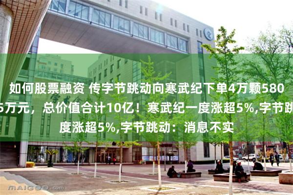 如何股票融资 传字节跳动向寒武纪下单4万颗580芯片，单价2.5万元，总价值合计10亿！寒武纪一度涨超5%,字节跳动：消息不实