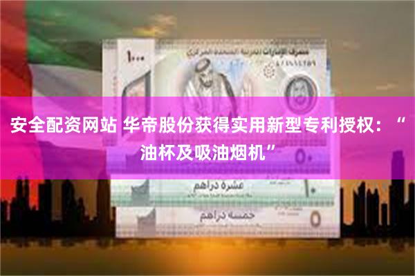 安全配资网站 华帝股份获得实用新型专利授权：“油杯及吸油烟机”