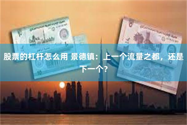 股票的杠杆怎么用 景德镇：上一个流量之都，还是下一个？