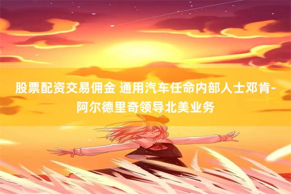 股票配资交易佣金 通用汽车任命内部人士邓肯-阿尔德里奇领导北美业务