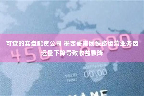 可查的实盘配资公司 墨西哥集团铁路运营业务因运量下降导致收益骤降