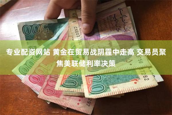 专业配资网站 黄金在贸易战阴霾中走高 交易员聚焦美联储利率决策
