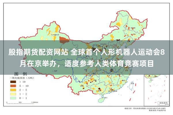 股指期货配资网站 全球首个人形机器人运动会8月在京举办，适度参考人类体育竞赛项目