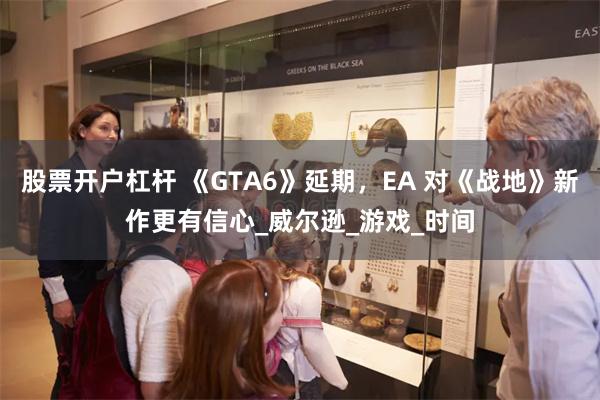 股票开户杠杆 《GTA6》延期，EA 对《战地》新作更有信心_威尔逊_游戏_时间