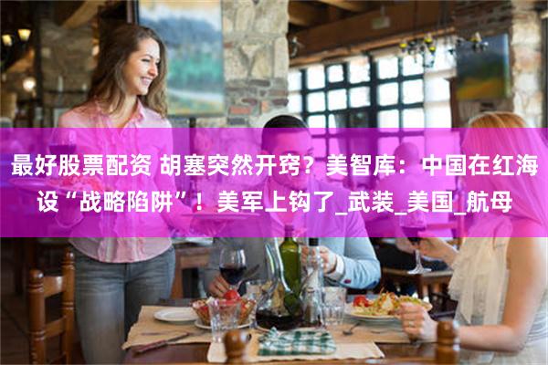 最好股票配资 胡塞突然开窍？美智库：中国在红海设“战略陷阱”！美军上钩了_武装_美国_航母