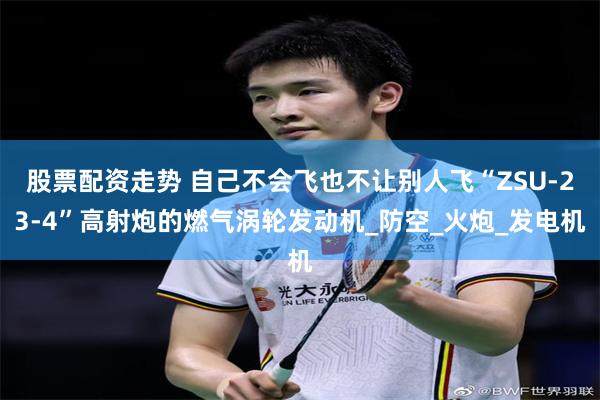 股票配资走势 自己不会飞也不让别人飞“ZSU-23-4”高射炮的燃气涡轮发动机_防空_火炮_发电机