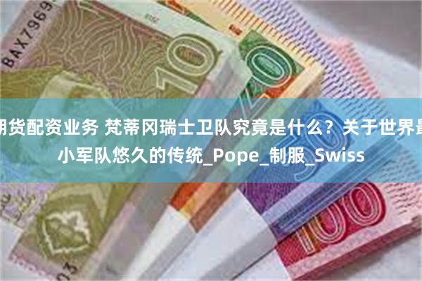 期货配资业务 梵蒂冈瑞士卫队究竟是什么？关于世界最小军队悠久的传统_Pope_制服_Swiss