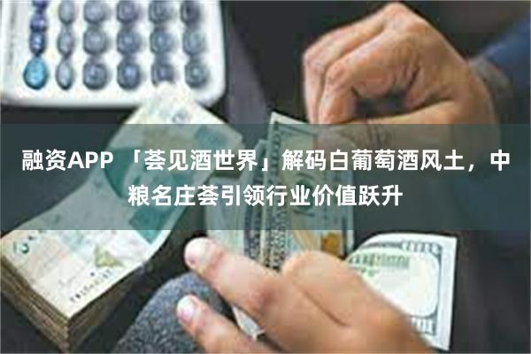 融资APP 「荟见酒世界」解码白葡萄酒风土，中粮名庄荟引领行业价值跃升