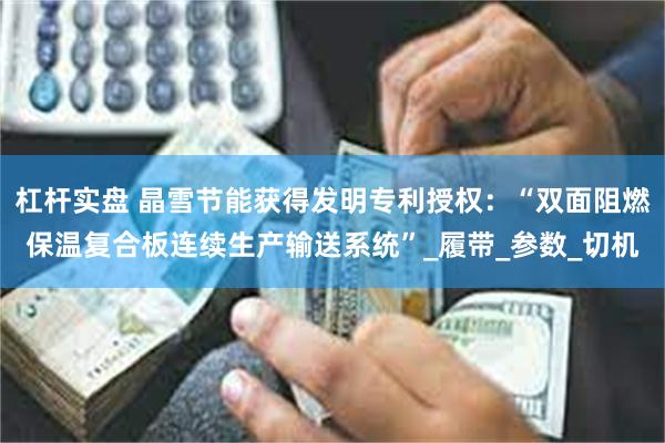 杠杆实盘 晶雪节能获得发明专利授权：“双面阻燃保温复合板连续生产输送系统”_履带_参数_切机