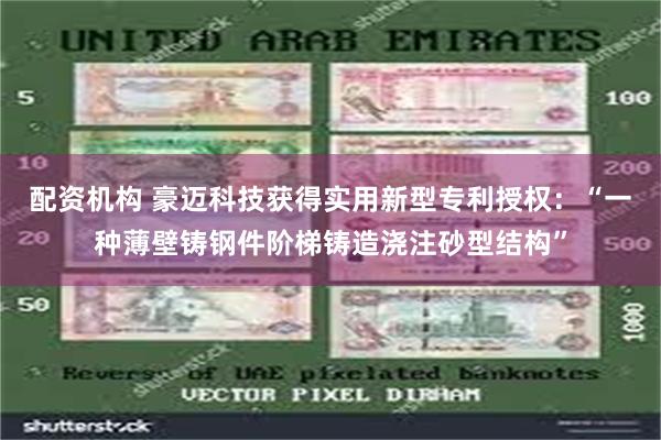 配资机构 豪迈科技获得实用新型专利授权：“一种薄壁铸钢件阶梯铸造浇注砂型结构”