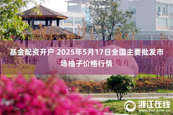 基金配资开户 2025年5月17日全国主要批发市场柚子价格行情