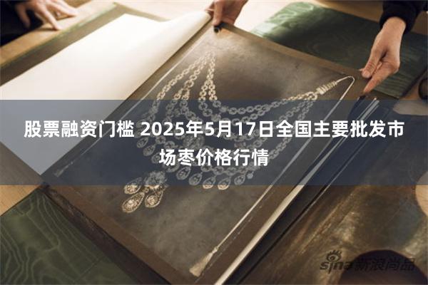 股票融资门槛 2025年5月17日全国主要批发市场枣价格行情
