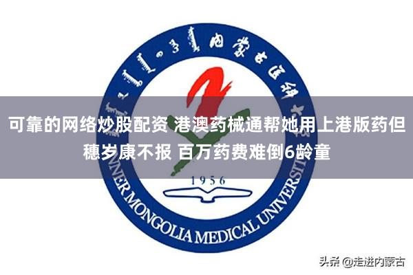 可靠的网络炒股配资 港澳药械通帮她用上港版药但穗岁康不报 百万药费难倒6龄童