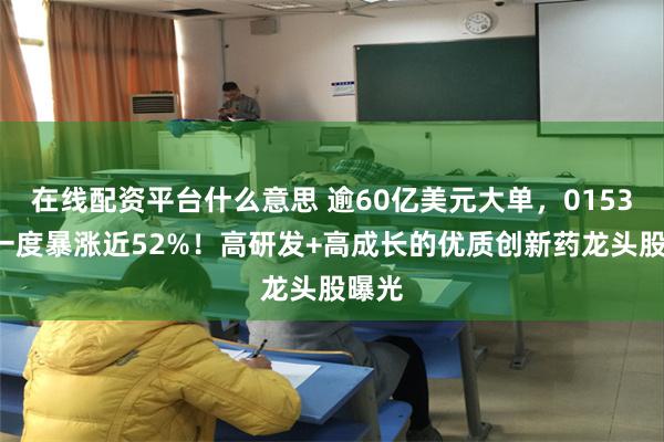 在线配资平台什么意思 逾60亿美元大单，01530，一度暴涨近52%！高研发+高成长的优质创新药龙头股曝光