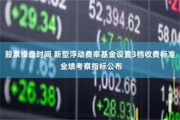 股票操盘时间 新型浮动费率基金设置3档收费标准 业绩考察指标公布