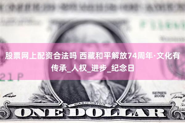 股票网上配资合法吗 西藏和平解放74周年·文化有传承_人权_进步_纪念日