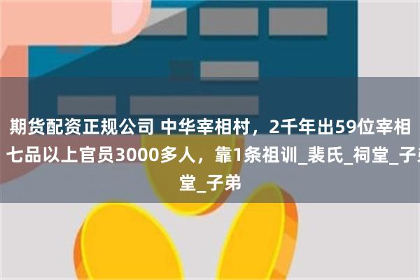 期货配资正规公司 中华宰相村，2千年出59位宰相，七品以上官员3000多人，靠1条祖训_裴氏_祠堂_子弟