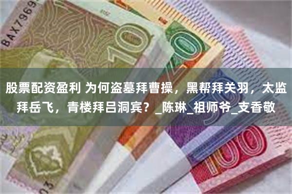 股票配资盈利 为何盗墓拜曹操，黑帮拜关羽，太监拜岳飞，青楼拜吕洞宾？_陈琳_祖师爷_支香敬