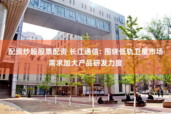 配资炒股股票配资 长江通信: 围绕低轨卫星市场需求加大产品研发力度