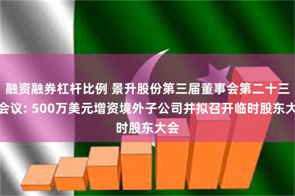 融资融券杠杆比例 景升股份第三届董事会第二十三次会议: 500万美元增资境外子公司并拟召开临时股东大会
