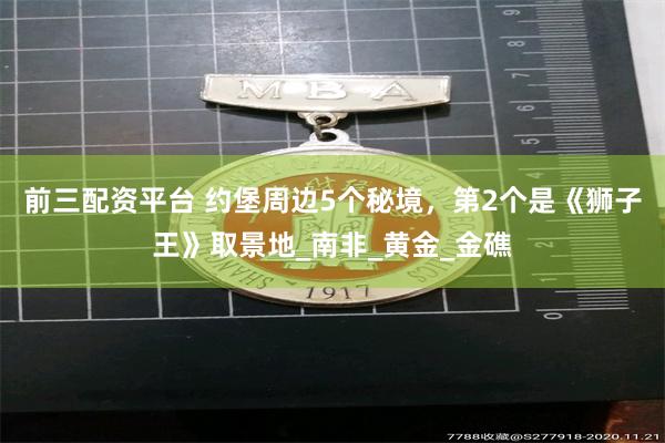 前三配资平台 约堡周边5个秘境，第2个是《狮子王》取景地_南非_黄金_金礁