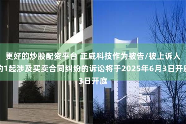 更好的炒股配资平台 正威科技作为被告/被上诉人的1起涉及买卖合同纠纷的诉讼将于2025年6月3日开庭