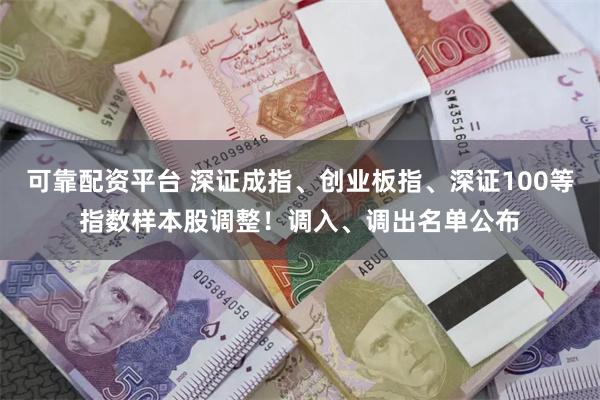 可靠配资平台 深证成指、创业板指、深证100等指数样本股调整！调入、调出名单公布
